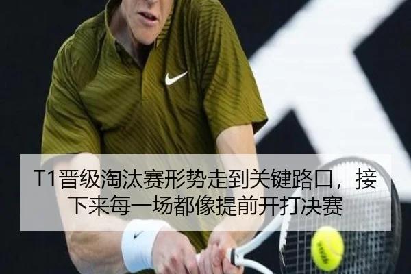 T1晋级淘汰赛形势走到关键路口，接下来每一场都像提前开打决赛